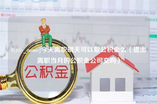 黔东今天离职明天可以取公积金么（提出离职当月的公积金公司交吗）