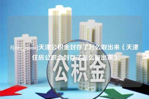 黔东天津公积金封存了怎么取出来（天津住房公积金封存了怎么取出来）