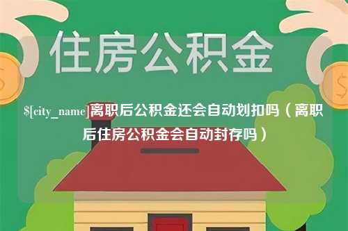 黔东离职后公积金还会自动划扣吗（离职后住房公积金会自动封存吗）