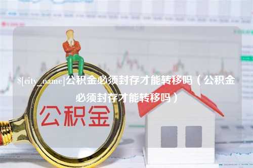 黔东公积金必须封存才能转移吗（公积金必须封存才能转移吗）