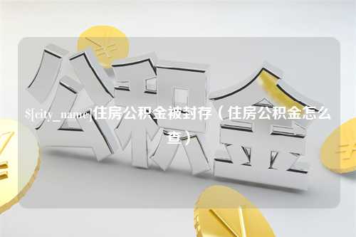 黔东住房公积金被封存（住房公积金怎么查）