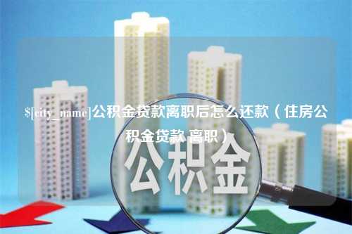 黔东公积金贷款离职后怎么还款（住房公积金贷款 离职）