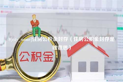 黔东住房公积金封存（住房公积金封存是啥意思）