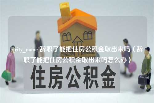 黔东辞职了能把住房公积金取出来吗（辞职了能把住房公积金取出来吗怎么办）