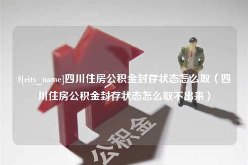 黔东四川住房公积金封存状态怎么取（四川住房公积金封存状态怎么取不出来）