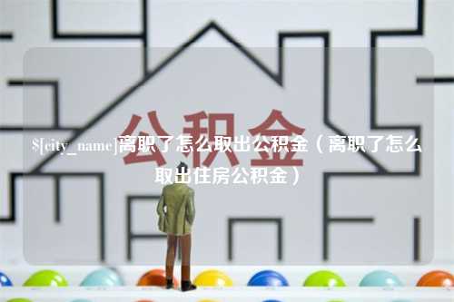 黔东离职了怎么取出公积金（离职了怎么取出住房公积金）