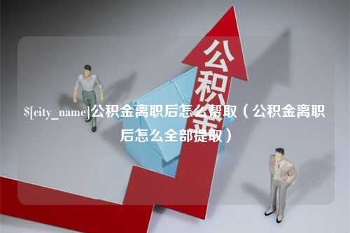 黔东公积金离职后怎么帮取（公积金离职后怎么全部提取）