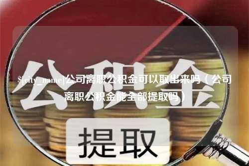 黔东公司离职公积金可以取出来吗（公司离职公积金能全部提取吗）