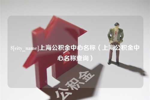 黔东上海公积金中心名称（上海公积金中心名称查询）