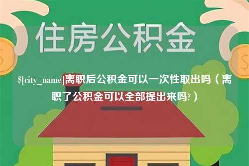 黔东离职后公积金可以一次性取出吗（离职了公积金可以全部提出来吗?）